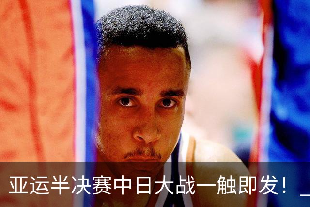 亚运半决赛中日大战一触即发！ 中国男篮需要保持内线优势