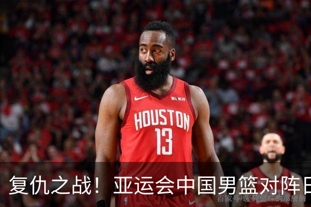 复仇之战！亚运会中国男篮对阵日本，4大底牌在手，赢球基本稳了